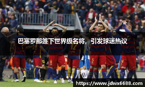 巴塞罗那签下世界级名将，引发球迷热议