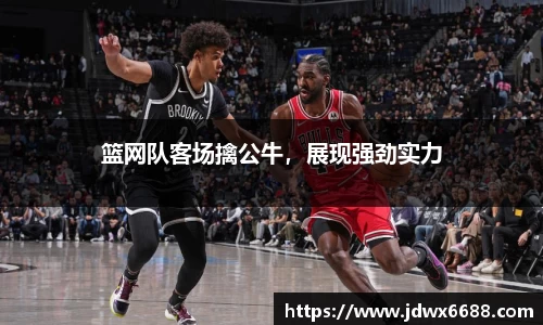 篮网队客场擒公牛，展现强劲实力