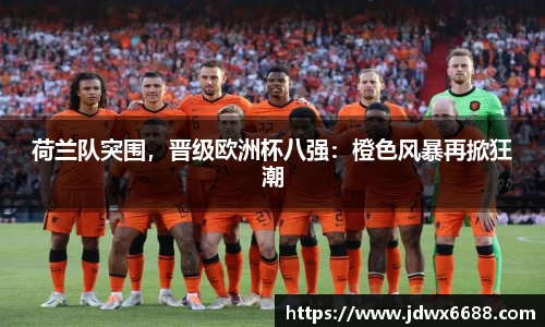 荷兰队突围，晋级欧洲杯八强：橙色风暴再掀狂潮