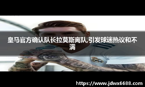 皇马官方确认队长拉莫斯离队,引发球迷热议和不满