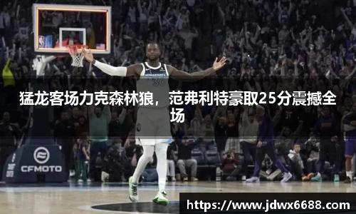 猛龙客场力克森林狼，范弗利特豪取25分震撼全场