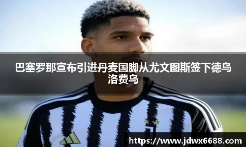 巴塞罗那宣布引进丹麦国脚从尤文图斯签下德乌洛费乌