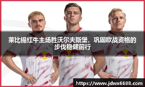 莱比锡红牛主场胜沃尔夫斯堡，巩固欧战资格的步伐稳健前行