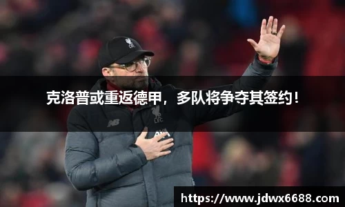 克洛普或重返德甲，多队将争夺其签约！