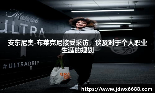 安东尼奥-布莱克尼接受采访，谈及对于个人职业生涯的规划