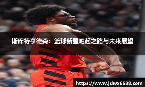 斯库特亨德森：篮球新星崛起之路与未来展望