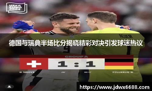 德国与瑞典半场比分揭晓精彩对决引发球迷热议