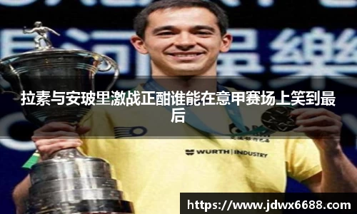 拉素与安玻里激战正酣谁能在意甲赛场上笑到最后
