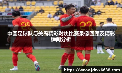 中国足球队与关岛精彩对决比赛录像回顾及精彩瞬间分析