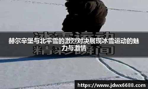 赫尔辛堡与北平雪的激烈对决展现冰雪运动的魅力与激情