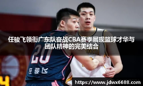 任骏飞领衔广东队奋战CBA赛季展现篮球才华与团队精神的完美结合