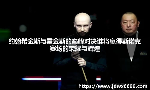 约翰希金斯与霍金斯的巅峰对决谁将赢得斯诺克赛场的荣耀与辉煌