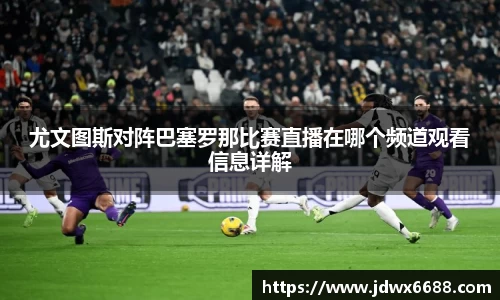 尤文图斯对阵巴塞罗那比赛直播在哪个频道观看信息详解
