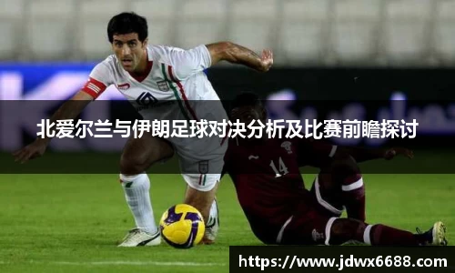 北爱尔兰与伊朗足球对决分析及比赛前瞻探讨