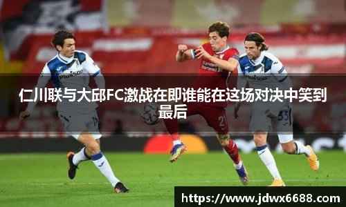 仁川联与大邱FC激战在即谁能在这场对决中笑到最后