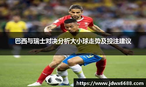 巴西与瑞士对决分析大小球走势及投注建议