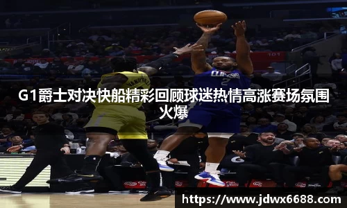 G1爵士对决快船精彩回顾球迷热情高涨赛场氛围火爆