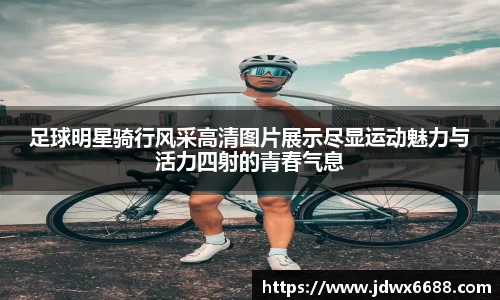 足球明星骑行风采高清图片展示尽显运动魅力与活力四射的青春气息