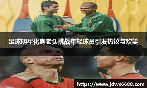 足球明星化身老头挑战年轻球员引发热议与欢笑