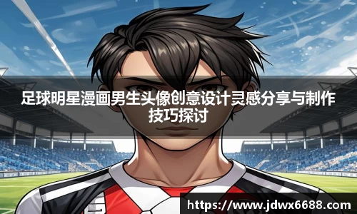 足球明星漫画男生头像创意设计灵感分享与制作技巧探讨