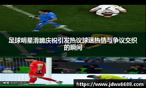 足球明星滑跪庆祝引发热议球迷热情与争议交织的瞬间