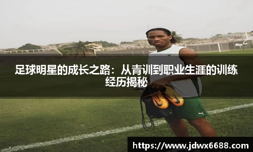 足球明星的成长之路:从青训到职业生涯的训练经历揭秘